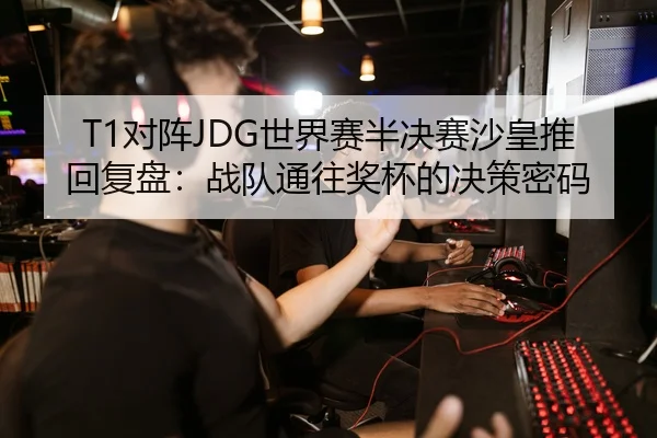 T1对阵JDG世界赛半决赛沙皇推回复盘：战队通往奖杯的决策密码