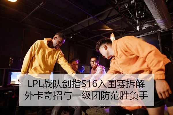 LPL战队剑指S16入围赛拆解外卡奇招与一级团防范胜负手